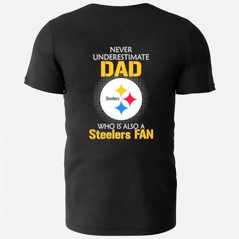 Pittsburgh Steelers Never Underestimate Dad Who Is Also A Steelers Fan T-Shirts