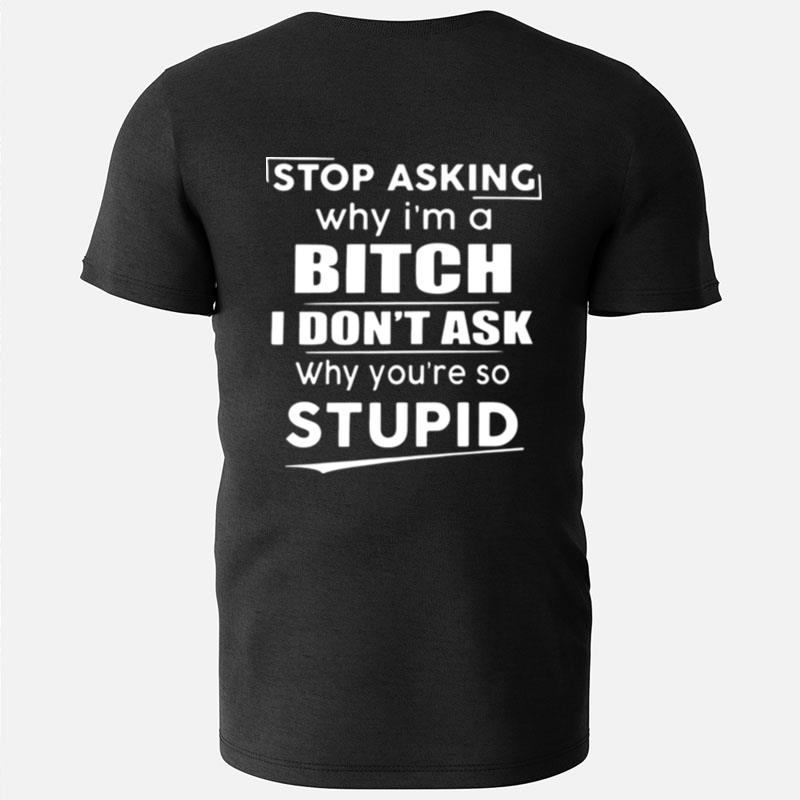 Stop Asking Why I'm A Bitch I Don't Ask Why You're So Stupid T-Shirts
