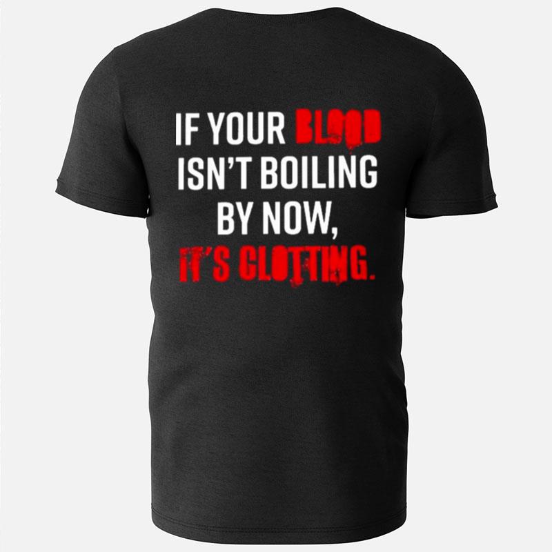 If Your Blood Isn't Boiling By Now It's Clotting T-Shirts