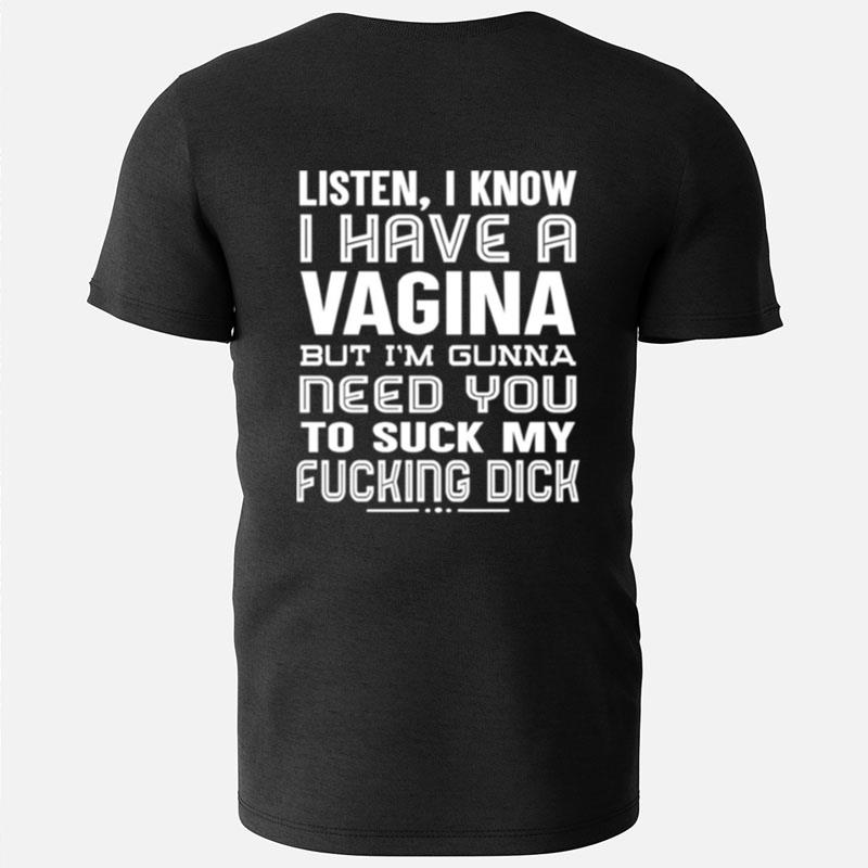Listen I Know I Have A Vagina But I'm Gonna Need You To Suck My Fucking Dick T-Shirts