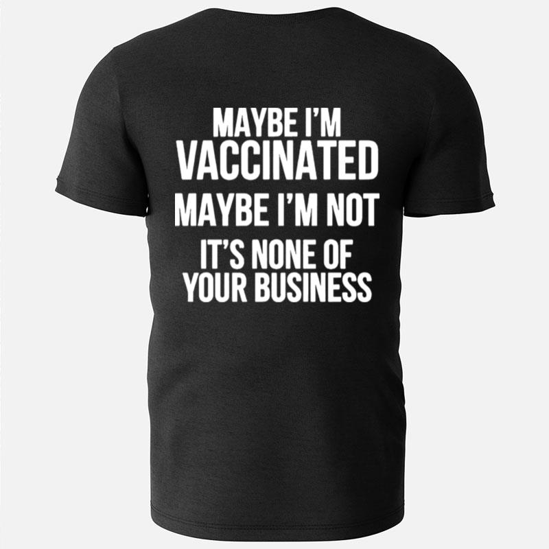 Maybe I'm Vaccinated Maybe I'm Not It's None Of Your Business T-Shirts