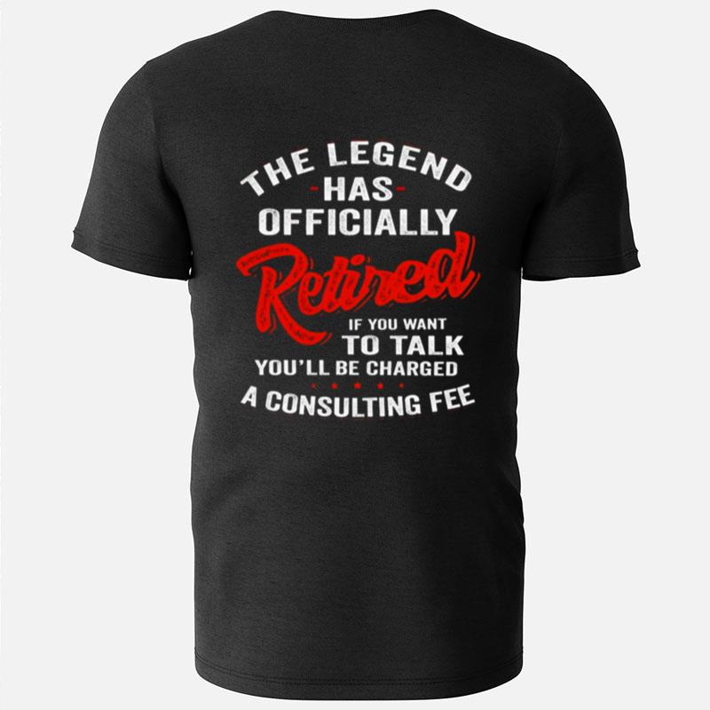 The Legend Has Ly Retired If You Want To Talk You'll Be Charged A Consulting Fee T-Shirts
