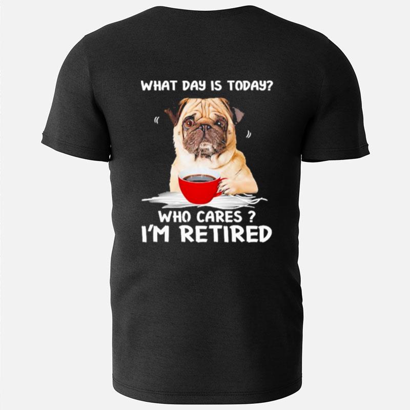 What Day Is Today Who Cares I'm Retired Pug Dog T-Shirts