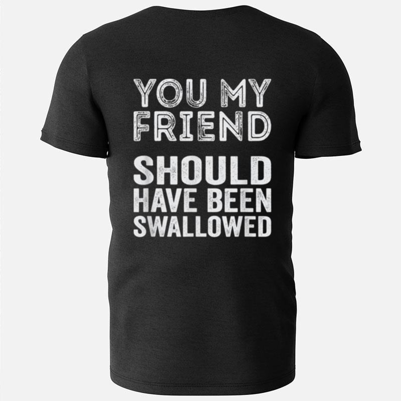 You My Friend Should Have Been Swallowed T-Shirts